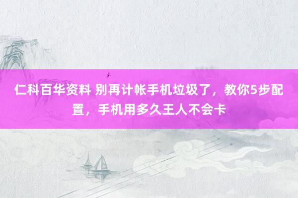 仁科百华资料 别再计帐手机垃圾了，教你5步配置，手机用多久王人不会卡