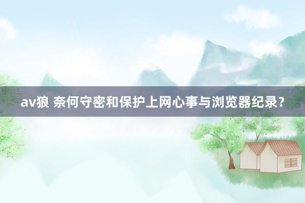 av狼 奈何守密和保护上网心事与浏览器纪录？