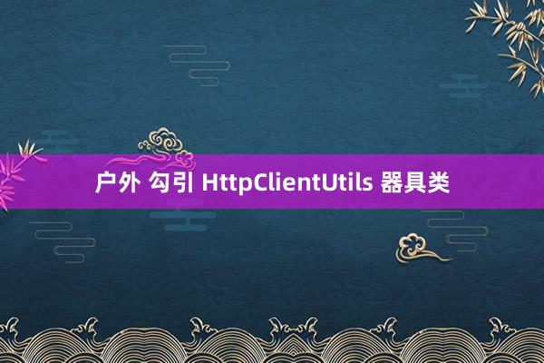 户外 勾引 HttpClientUtils 器具类