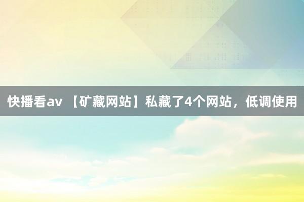 快播看av 【矿藏网站】私藏了4个网站，低调使用
