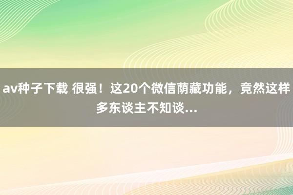 av种子下载 很强！这20个微信荫藏功能，竟然这样多东谈主不知谈...