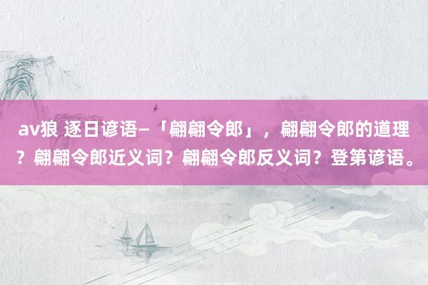 av狼 逐日谚语—「翩翩令郎」，翩翩令郎的道理？翩翩令郎近义词？翩翩令郎反义词？登第谚语。