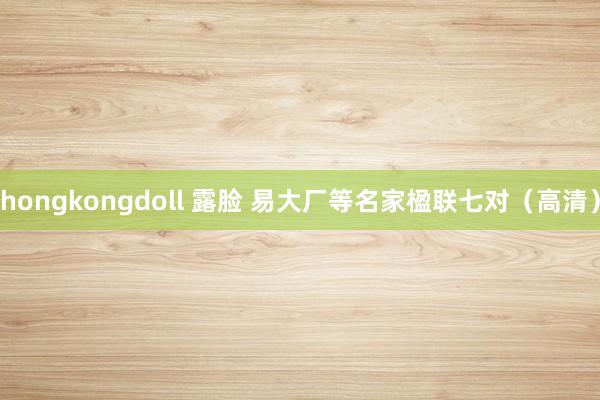 hongkongdoll 露脸 易大厂等名家楹联七对（高清）