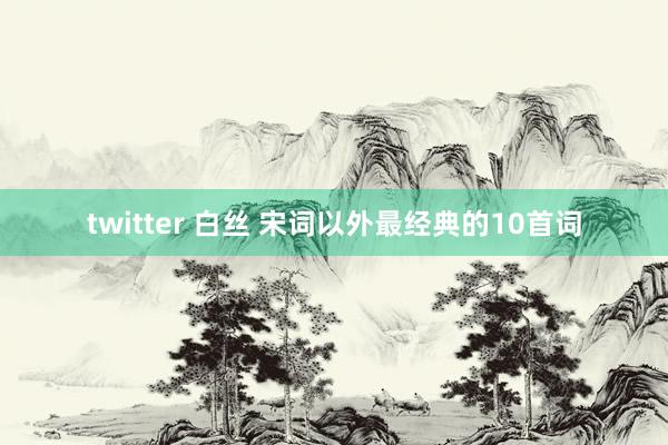 twitter 白丝 宋词以外最经典的10首词