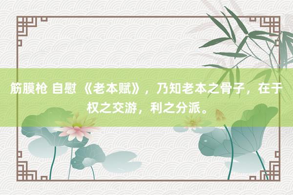 筋膜枪 自慰 《老本赋》，乃知老本之骨子，在于权之交游，利之分派。