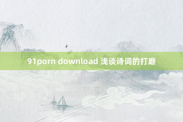 91porn download 浅谈诗词的打磨