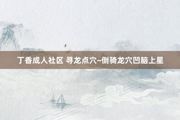 丁香成人社区 寻龙点穴~倒骑龙穴凹脑上星