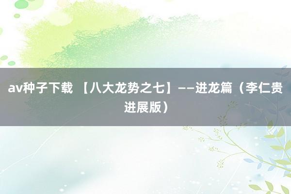 av种子下载 【八大龙势之七】——进龙篇（李仁贵进展版）