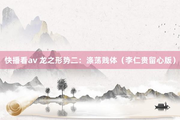 快播看av 龙之形势二：涤荡贱体（李仁贵留心版）