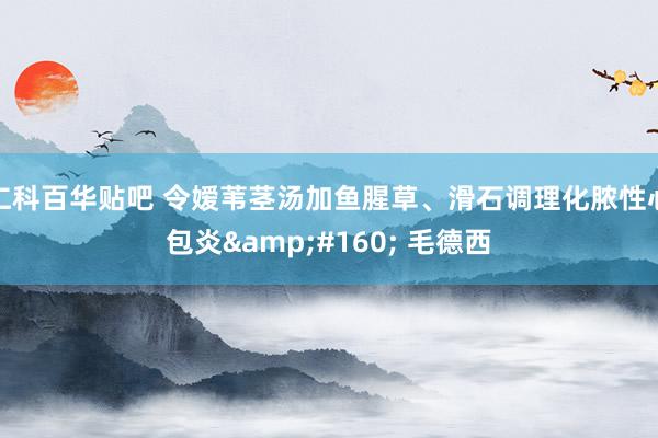仁科百华贴吧 令嫒苇茎汤加鱼腥草、滑石调理化脓性心包炎&#160; 毛德西