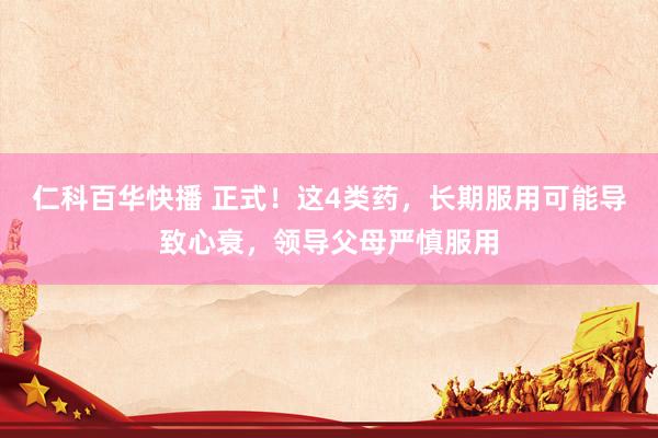 仁科百华快播 正式！这4类药，长期服用可能导致心衰，领导父母严慎服用
