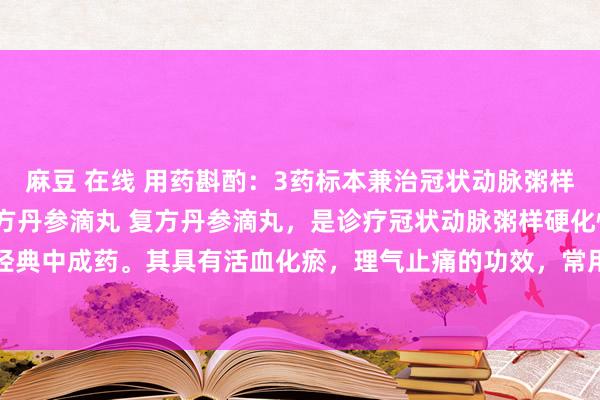 麻豆 在线 用药斟酌:3药标本兼治冠状动脉粥样硬化性腹黑病: 1、复方丹参滴丸 复方丹参滴丸,是诊疗冠状动脉粥样硬化性腹黑病的经典中成药。其具有活血化瘀,理气止痛的功效,常用于气滞血瘀所致的胸痹,症见胸闷、...