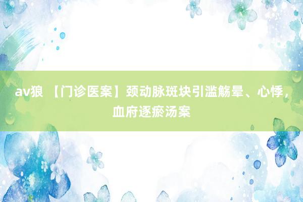 av狼 【门诊医案】颈动脉斑块引滥觞晕、心悸，血府逐瘀汤案
