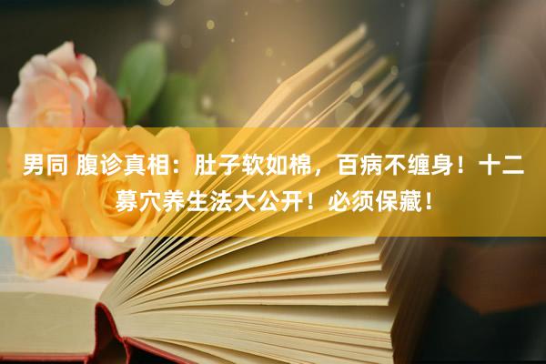男同 腹诊真相：肚子软如棉，百病不缠身！十二募穴养生法大公开！必须保藏！