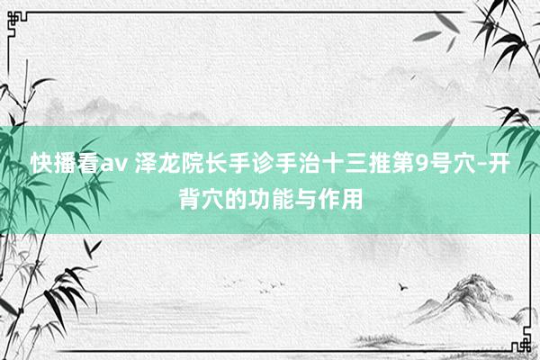 快播看av 泽龙院长手诊手治十三推第9号穴–开背穴的功能与作用