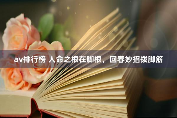 av排行榜 人命之根在脚根，回春妙招拨脚筋