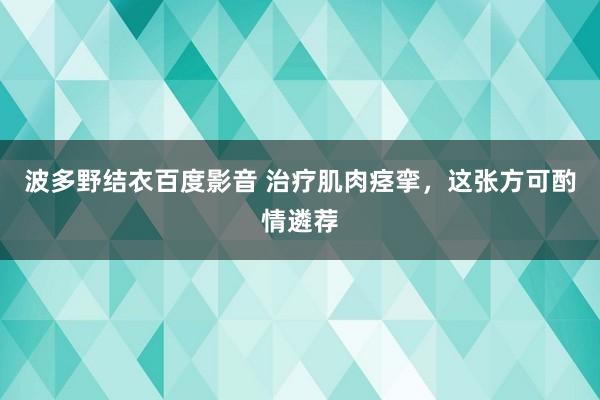 波多野结衣百度影音 治疗肌肉痉挛，这张方可酌情遴荐