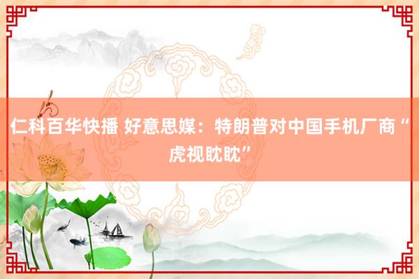 仁科百华快播 好意思媒：特朗普对中国手机厂商“虎视眈眈”