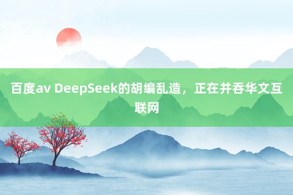 百度av DeepSeek的胡编乱造，正在并吞华文互联网