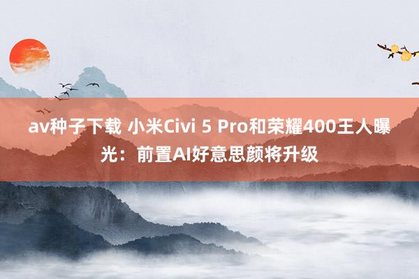 av种子下载 小米Civi 5 Pro和荣耀400王人曝光：前置AI好意思颜将升级