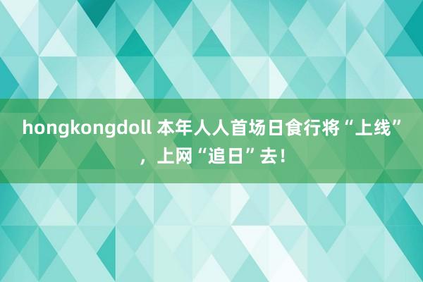 hongkongdoll 本年人人首场日食行将“上线”，上网“追日”去！