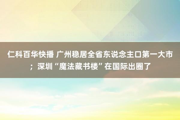仁科百华快播 广州稳居全省东说念主口第一大市；深圳“魔法藏书楼”在国际出圈了