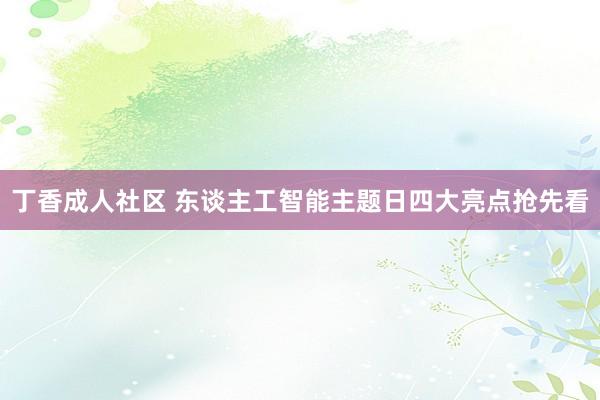 丁香成人社区 东谈主工智能主题日四大亮点抢先看