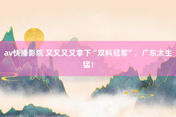 av快播影院 又又又又拿下“双料冠军”，广东太生猛！